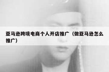 亚马逊跨境电商个人开店推广（做亚马逊怎么推广）