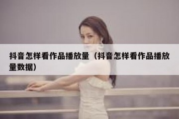 抖音怎样看作品播放量（抖音怎样看作品播放量数据）