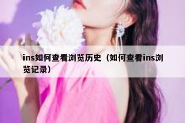 ins如何查看浏览历史（如何查看ins浏览记录）