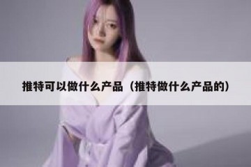 推特可以做什么产品（推特做什么产品的）