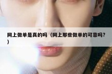 网上做单是真的吗（网上那些做单的可靠吗?）
