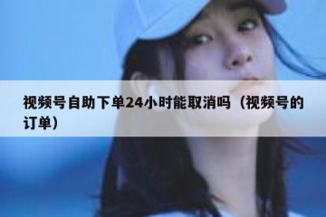视频号自助下单24小时能取消吗（视频号的订单）