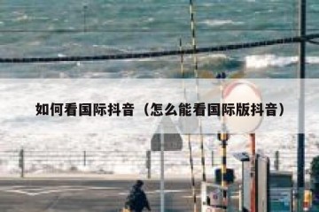 如何看国际抖音（怎么能看国际版抖音）