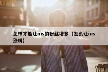 怎样才能让ins的粉丝增多（怎么让ins涨粉）