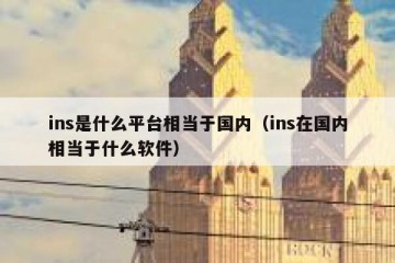 ins是什么平台相当于国内（ins在国内相当于什么软件）