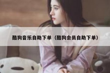 酷狗音乐自助下单（酷狗会员自助下单）