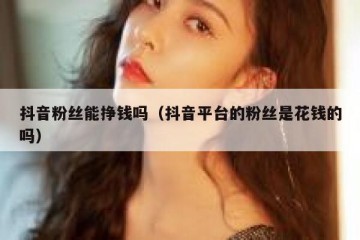 抖音粉丝能挣钱吗（抖音平台的粉丝是花钱的吗）