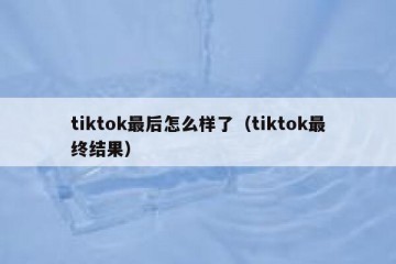 tiktok最后怎么样了（tiktok最终结果）