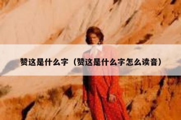 赞这是什么字（赞这是什么字怎么读音）