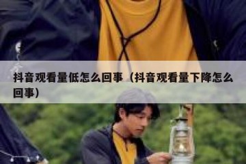 抖音观看量低怎么回事（抖音观看量下降怎么回事）