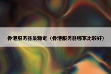 香港服务器最稳定（香港服务器哪家比较好）