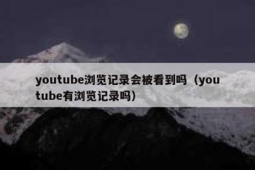youtube浏览记录会被看到吗（youtube有浏览记录吗）