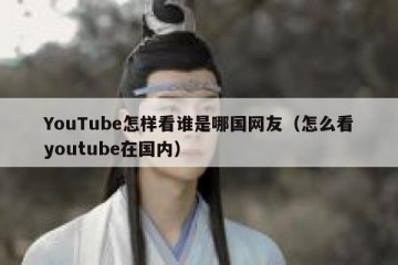 YouTube怎样看谁是哪国网友（怎么看youtube在国内）