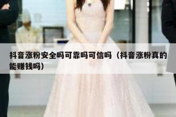 抖音涨粉安全吗可靠吗可信吗（抖音涨粉真的能赚钱吗）