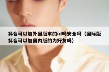 抖音可以加外国版本的id吗安全吗（国际版抖音可以加国内版的为好友吗）