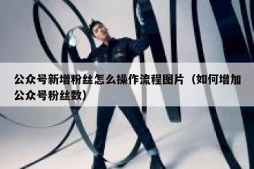 公众号新增粉丝怎么操作流程图片（如何增加公众号粉丝数）