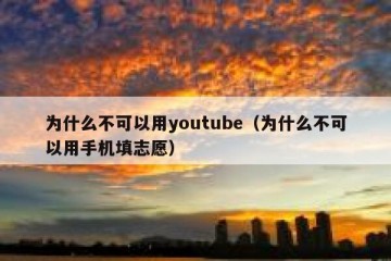 为什么不可以用youtube（为什么不可以用手机填志愿）