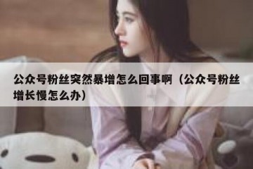 公众号粉丝突然暴增怎么回事啊（公众号粉丝增长慢怎么办）