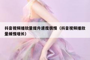 抖音视频播放量提升速度很慢（抖音视频播放量缓慢增长）