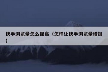 快手浏览量怎么提高（怎样让快手浏览量增加）