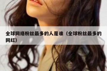 全球网络粉丝最多的人是谁（全球粉丝最多的网红）