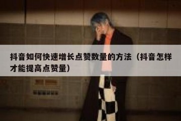 抖音如何快速增长点赞数量的方法（抖音怎样才能提高点赞量）