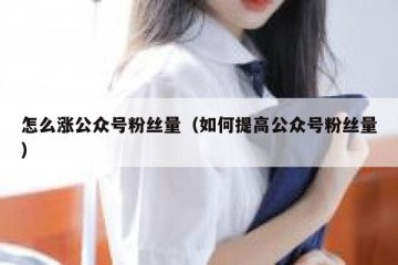 怎么涨公众号粉丝量（如何提高公众号粉丝量）