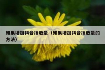 如果增加抖音播放量（如果增加抖音播放量的方法）