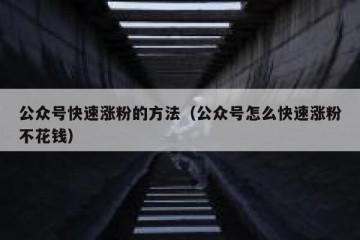 公众号快速涨粉的方法（公众号怎么快速涨粉不花钱）
