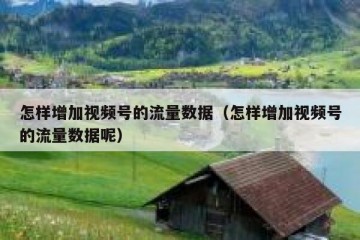 怎样增加视频号的流量数据（怎样增加视频号的流量数据呢）
