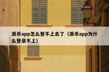 派币app怎么登不上去了（派币app为什么登录不上）