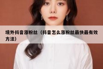 境外抖音涨粉丝（抖音怎么涨粉丝最快最有效方法）