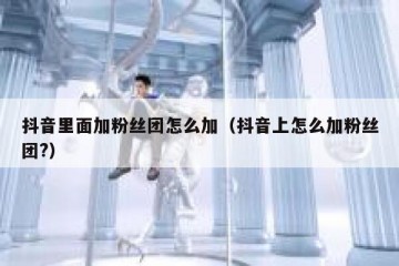 抖音里面加粉丝团怎么加（抖音上怎么加粉丝团?）
