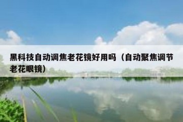 黑科技自动调焦老花镜好用吗（自动聚焦调节老花眼镜）