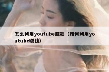 怎么利用youtube赚钱（如何利用youtube赚钱）