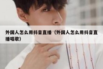外国人怎么用抖音直播（外国人怎么用抖音直播唱歌）
