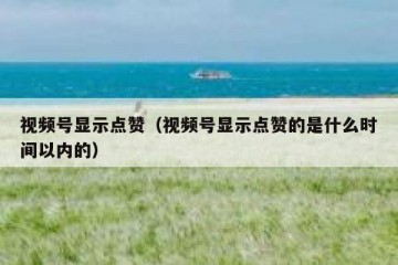 视频号显示点赞（视频号显示点赞的是什么时间以内的）