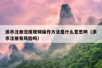派币注册流程视频操作方法是什么意思啊（派币注册有风险吗）