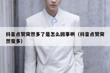 抖音点赞突然多了是怎么回事啊（抖音点赞突然变多）