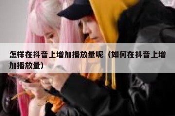 怎样在抖音上增加播放量呢（如何在抖音上增加播放量）