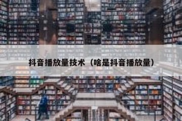 抖音播放量技术（啥是抖音播放量）