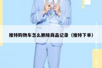 推特购物车怎么删除商品记录（推特下单）