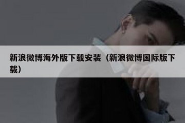 新浪微博海外版下载安装（新浪微博国际版下载）