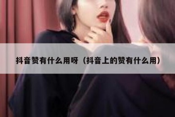 抖音赞有什么用呀（抖音上的赞有什么用）