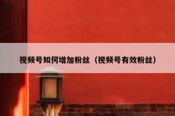 视频号如何增加粉丝（视频号有效粉丝）