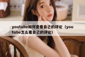 youtube如何查看自己的评论（youtube怎么看自己的评论）