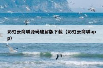 彩虹云商城源码破解版下载（彩虹云商城app）