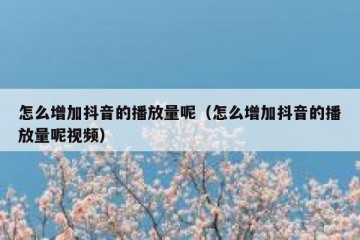 怎么增加抖音的播放量呢（怎么增加抖音的播放量呢视频）