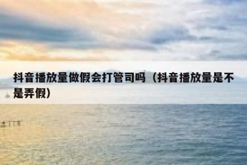 抖音播放量做假会打管司吗（抖音播放量是不是弄假）
