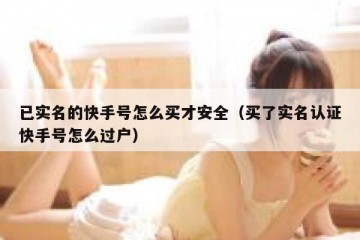 已实名的快手号怎么买才安全（买了实名认证快手号怎么过户）